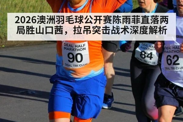 2026澳洲羽毛球公开赛陈雨菲直落两局胜山口茜，拉吊突击战术深度解析