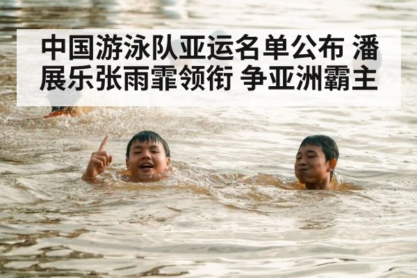 中国游泳队亚运名单公布 潘展乐张雨霏领衔 争亚洲霸主