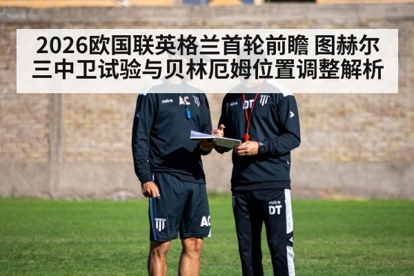 2026欧国联英格兰首轮前瞻 图赫尔三中卫试验与贝林厄姆位置调整解析