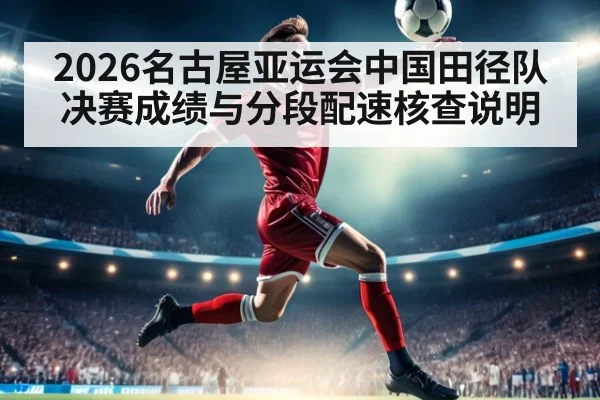 2026名古屋亚运会中国田径队决赛成绩与分段配速核查说明