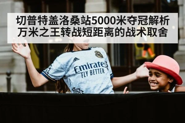 切普特盖洛桑站5000米夺冠解析 万米之王转战短距离的战术取舍